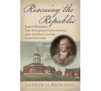 Rescuing the Republic: James Madison, the Annapolis Convention, and the Path to the Constitution