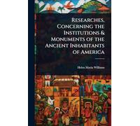 Researches, Concerning the Institutions & Monuments of the Ancient Inhabitants of America