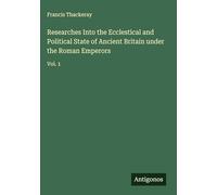 Researches Into the Ecclestical and Political State of Ancient Britain under the Roman Emperors: Vol. 1