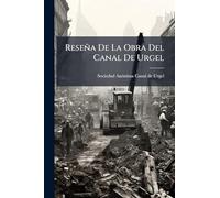 Reseña De La Obra Del Canal De Urgel: Considerada Bajo Sus Aspectos Histórico, Facultativo Y Económico...