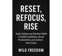 Reset, Refocus, Rise: Daily Habits and Mindset Shifts to Build Confidence, Boost Productivity, and Achieve Your Goals
