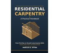 Residential Carpentry: A Practical Handbook - From First Day on the Job to Journeyman Skills - Framing, Finish, Stairs, and Code Essentials