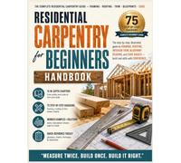 Residential Carpentry For Beginners: A Step-by-Step, Illustrated Guide to Framing, Roofing, Interior Trim, Blueprint Reading, and Code Basics