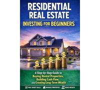 Residential Real Estate Investing for Beginners: A Step-by-Step Guide to Buying Rental Properties, Building Cash Flow, and Creating Long-Term Wealth