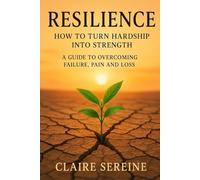Resilience : How to turn hardship into strength: A guide to overcoming failure, pain and loss