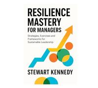 Resilience Mastery for Managers: Strategies, Exercises and Frameworks for Sustainable Leadership