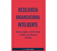 Resiliencia Organizacional Inteligente: Actuar rápido, resistir mejor y liderar en entornos difíciles