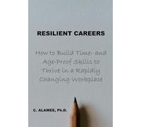 RESILIENT CAREERS: How to Build Time- and Age-Proof Skills to Thrive in a Rapidly Changing Workplace