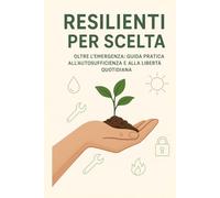 Resilienti per Scelta: OLTRE L'EMERGENZA: GUIDA PRATICA ALL'AUTOSUFFICIENZA E ALLA LIBERTÀ QUOTIDIANA