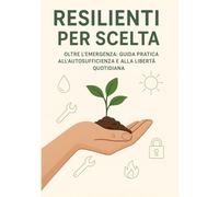 Resilienti Per Scelta: Oltre l'emergenza: guida pratica all'autosufficienza e alla libertà quotidiana