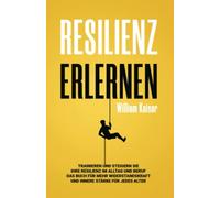 Resilienz erlernen: Trainieren und steigern Sie Ihre Resilienz im Alltag und Beruf Das Buch für mehr Widerstandskraft und innere Stärke für jedes Alter