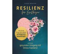 Resilienz für Einsteiger: Wie du die Krisen des Lebens erfolgreich bewältigst und einen gesunden Umgang mit Stress trainierst