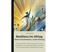 Resilienz im Alltag - Kleine Gewohnheiten, Große Wirkung: Wie Sie durch einfache Routinen Stress bewältigen, Ihre mentale Stärke trainieren und zu dauerhafter Gelassenheit finden.