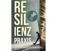 Resilienz Praxis: Wie Du mit nur 10 Minuten täglich Ängste, Stress & Sorgen einfach an dir abprallen lässt, unerschütterliche mentale Stärke aufbaust & jede Krise in deine größte Chance verwandelst