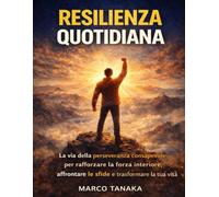 Resilienza Quotidiana: La via della perseveranza consapevole per rafforzare la forza interiore, affrontare le sfide e trasformare la tua vita