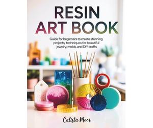 Resin Art Book: Guide for Beginners to Create Stunning Projects, Techniques for Beautiful Jewelry, Molds, and DIY Crafts