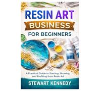 Resin Art Business for Beginners: A Practical Guide to Starting, Growing and Profiting from Resin Art: 52 (Essential Guides to Crafts and Hobbies: ... and Essential Skills for Everyday Makers)
