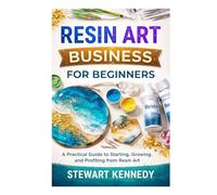 Resin Art Business for Beginners: A Practical Guide to Starting, Growing and Profiting from Resin Art