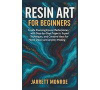 Resin Art for Beginners: Create Stunning Epoxy Masterpieces with Step-by-Step Projects, Expert Techniques, and Creative Ideas for Home Decor and Jewelry Making
