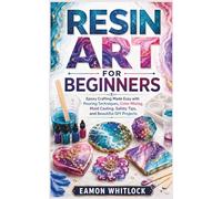 RESIN ART FOR BEGINNERS: Epoxy Crafting Made Easy with Pouring Techniques, Color Mixing, Mold Casting, Safety Tips, and Beautiful DIY Projects