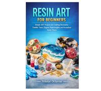 RESIN ART FOR BEGINNERS: Simple DIY Projects for Crafting Decorative Tumble Trays, Elegant Paperweights, and Personalized Home Pieces