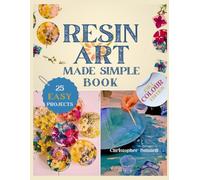 Resin Art Made Simple Book: Unlock Stunning Creations with 25 Easy Projects, Step-by-Step Guidance, and Pro Tips, Expert Advice for Beginners
