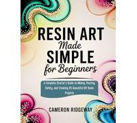 Resin Art Made Simple for Beginners: A Complete Starter’s Guide to Mixing, Pouring, Safety, and Creating 25 Beautiful DIY Resin Projects