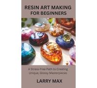 RESIN ART MAKING FOR BEGINNERS: A Stress-Free Path to Creating Unique, Glossy Masterpieces