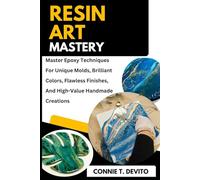 Resin Art Mastery: Master Epoxy Techniques For Unique Molds, Brilliant Colors, Flawless Finishes, And High-Value Handmade Creations