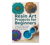 Resin Art Projects for Beginners: A Step-by-Step Guide to Creating Stunning Resin Art at Home (Essential Guides to Crafts and Hobbies: Simple Projects and Essential Skills for Everyday Makers)