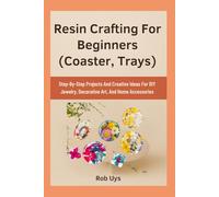 Resin Crafting For Beginners (Coaster, Trays): Step-By-Step Projects And Creative Ideas For DIY Jewelry, Decorative Art, And Home Accessories
