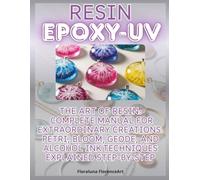 Resin epoxy Uv: The Art of Resin: Complete Manual for Extraordinary Creations: Petri, Bloom, Geode, and Alcohol Ink Techniques Explained Step-by-Step