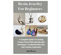 Resin Jewelry For Beginners: A Complete Guide To Creating Custom Pieces With Step-By-Step Techniques, Troubleshooting Tips, And Creative Inspiration