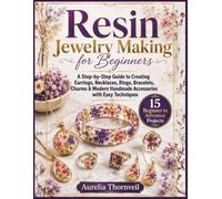 Resin Jewelry Making for Beginners: A Step-by-Step Guide to Creating Earrings, Necklaces, Rings, Bracelets, Charms & Modern Handmade Accessories with Easy Techniques