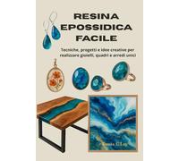 Resina Epossidica Facile: Tecniche, progetti e idee creative per realizzare gioielli, quadri e arredi unici