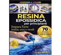 RESINA EPOSSIDICA PER PRINCIPIANTI: IMPARA L'ARTE. INIZIA, CREA E VENDI - 70 ProgettiI a colori Illustrati step by step