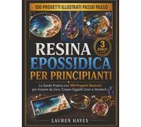 Resina Epossidica Per Principianti: La Guida Pratica con 100 Progetti Illustrati per Iniziare da Zero, Creare Oggetti Unici e Venderli