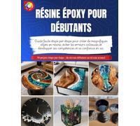 RÉSINE ÉPOXY POUR DÉBUTANTS: Guide facile étape par étape pour créer de magnifiques objets en résine, éviter les erreurs coûteuses et développer ses compétences et sa confiance en soi