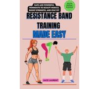 RESISTANCE BAND TRAINING MADE EASY: Safe and Powerful Workouts to Sculpt Muscle, Boost Strength, and Stay Fit Anytime, Anywhere