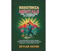 Resistenza mentale per i fondatori di startup: Come gli imprenditori eccellenti sviluppano mentalità a prova di bomba, migliorano produttività e raggiungono crescita aziendale sostenibile