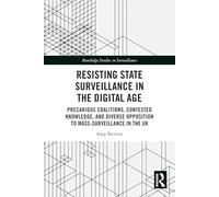 Resisting State Surveillance in the Digital Age: Precarious Coalitions, Contested Knowledge, and Diverse Opposition to Mass-Surveillance in the UK (Routledge Studies in Surveillance)