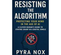 Resisting the Algorithm: Protecting Your Mind in the Age of AI: A Clever Human’s Guide to Staying Sharp in a Digital Jungle