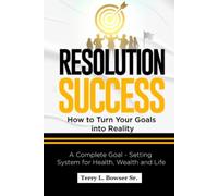 RESOLUTION SUCESS How to Turn Your Goals Into Reality: A Complete Goal - Setting System for Health, Wealth and Life