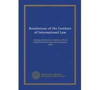 Resolutions of the Institute of International Law: dealing with the law of nations with an historical introduction and explanatory notes