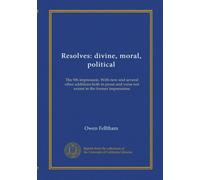 Resolves: divine, moral, political: The 9th impression. With new and several other additions both in prose and verse not extant in the former impressions