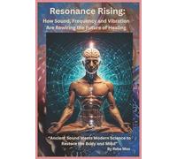 Resonance Rising: How Sound, Frequency, and Vibration Are Rewiring the Future of Healing: Ancient Sound Meets Modern Science to Restore the Body and Mind