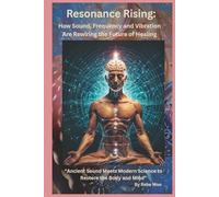 Resonance Rising: How Sound, Frequency, and Vibration Are Rewiring the Future of Healing: Ancient Sound Meets Modern Science to Restore the Body and Mind