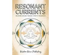 Resonant Currents: Unlocking Healing Through Cymatic Frequencies: A Science Inspired Journey Into Sound, Energy, and Vibrational Wellness