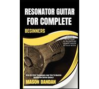 RESONATOR GUITAR FOR COMPLETE BEGINNER: Step-By-Step Techniques And Tips To Master Resonator Guitar Quickly