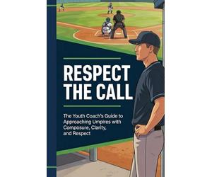 Respect The Call: The Youth Coach's Guide to Approaching Umpires with Composure, Clarity, and Respect (Respect the Game Series)